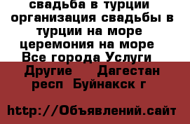 свадьба в турции, организация свадьбы в турции на море, церемония на море - Все города Услуги » Другие   . Дагестан респ.,Буйнакск г.